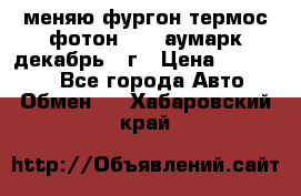 меняю фургон термос фотон 3702 аумарк декабрь 12г › Цена ­ 400 000 - Все города Авто » Обмен   . Хабаровский край